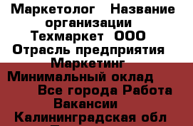 Маркетолог › Название организации ­ Техмаркет, ООО › Отрасль предприятия ­ Маркетинг › Минимальный оклад ­ 20 000 - Все города Работа » Вакансии   . Калининградская обл.,Приморск г.